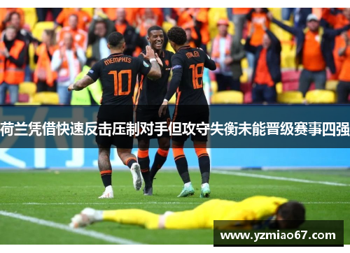 荷兰凭借快速反击压制对手但攻守失衡未能晋级赛事四强 荷兰凭借快速反击压制对手但攻守失衡未能晋级赛事四强