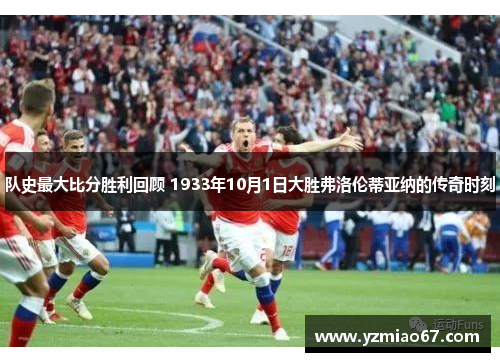 队史最大比分胜利回顾 1933年10月1日大胜弗洛伦蒂亚纳的传奇时刻 队史最大比分胜利回顾 1933年10月1日大胜弗洛伦蒂亚纳的传奇时刻