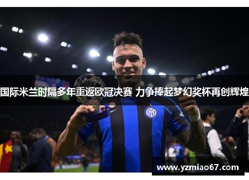 国际米兰时隔多年重返欧冠决赛 力争捧起梦幻奖杯再创辉煌 国际米兰时隔多年重返欧冠决赛 力争捧起梦幻奖杯再创辉煌