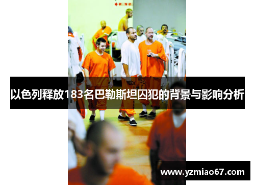 以色列释放183名巴勒斯坦囚犯的背景与影响分析 以色列释放183名巴勒斯坦囚犯的背景与影响分析