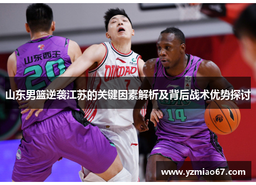 山东男篮逆袭江苏的关键因素解析及背后战术优势探讨 山东男篮逆袭江苏的关键因素解析及背后战术优势探讨
