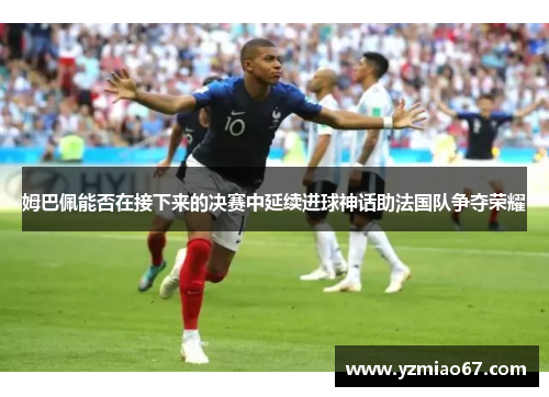 姆巴佩能否在接下来的决赛中延续进球神话助法国队争夺荣耀 姆巴佩能否在接下来的决赛中延续进球神话助法国队争夺荣耀