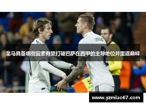 皇马具备哪些因素有望打破巴萨在西甲的主导地位并重返巅峰 皇马具备哪些因素有望打破巴萨在西甲的主导地位并重返巅峰