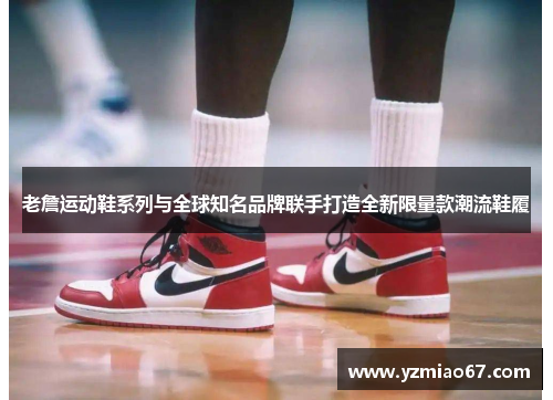 老詹运动鞋系列与全球知名品牌联手打造全新限量款潮流鞋履 老詹运动鞋系列与全球知名品牌联手打造全新限量款潮流鞋履
