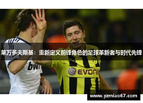 莱万多夫斯基:重新定义前锋角色的足球革新者与时代先锋 莱万多夫斯基:重新定义前锋角色的足球革新者与时代先锋