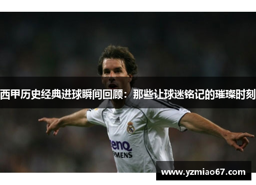 西甲历史经典进球瞬间回顾:那些让球迷铭记的璀璨时刻 西甲历史经典进球瞬间回顾:那些让球迷铭记的璀璨时刻