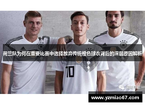 荷兰队为何在重要比赛中选择放弃传统橙色球衣背后的深层原因解析 荷兰队为何在重要比赛中选择放弃传统橙色球衣背后的深层原因解析
