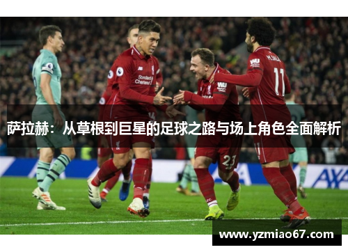 萨拉赫:从草根到巨星的足球之路与场上角色全面解析 萨拉赫:从草根到巨星的足球之路与场上角色全面解析