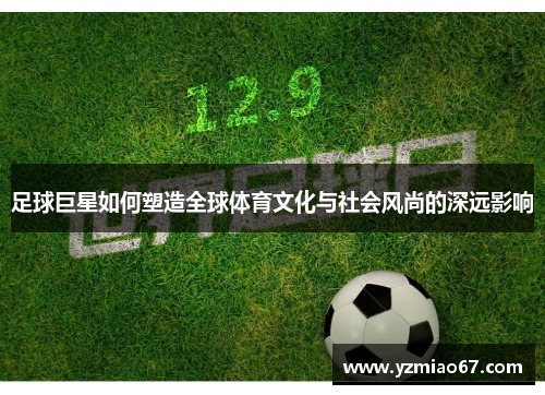 足球巨星如何塑造全球体育文化与社会风尚的深远影响 足球巨星如何塑造全球体育文化与社会风尚的深远影响
