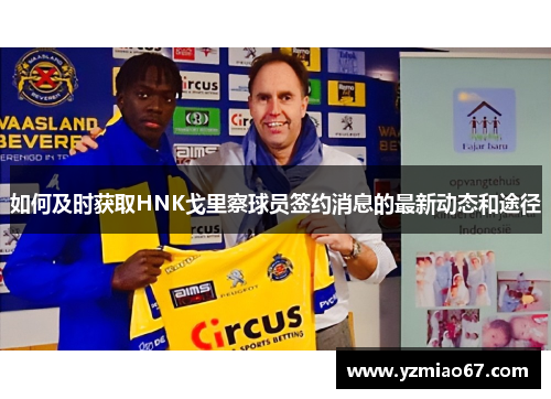 如何及时获取HNK戈里察球员签约消息的最新动态和途径