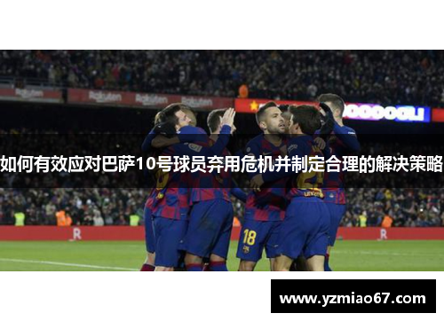 如何有效应对巴萨10号球员弃用危机并制定合理的解决策略