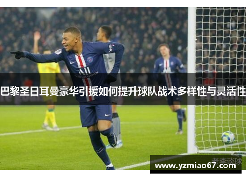 巴黎圣日耳曼豪华引援如何提升球队战术多样性与灵活性