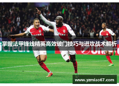 掌握法甲锋线精英高效破门技巧与进攻战术解析