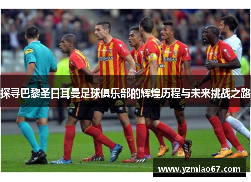 探寻巴黎圣日耳曼足球俱乐部的辉煌历程与未来挑战之路
